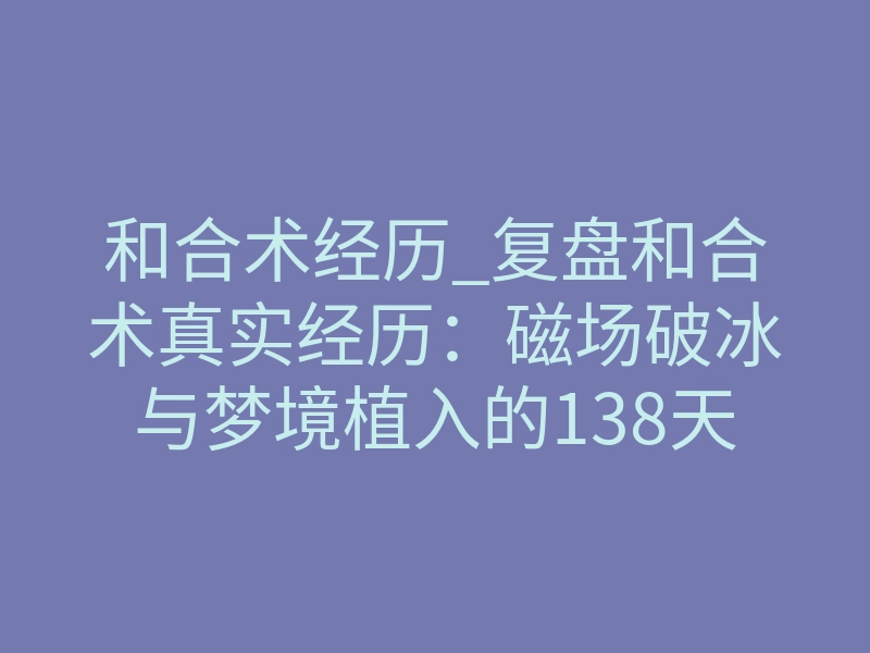 和合术经历_复盘和合术真实经历:磁场破冰与梦境植入的138天路