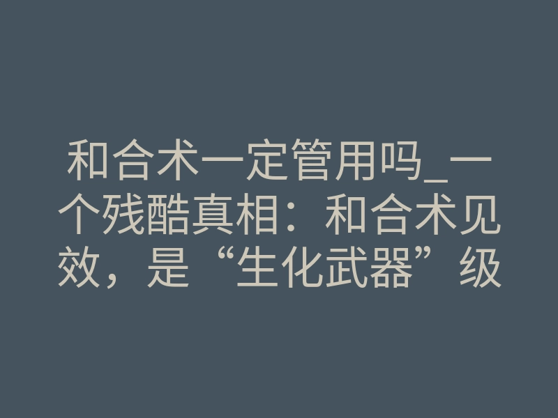 和合术一定管用吗_一个残酷真相:和合术见效,是“生化武器”级别的干预