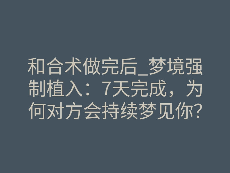 和合术做完后_梦境强制植入:7天完成,为何对方会持续梦见你?