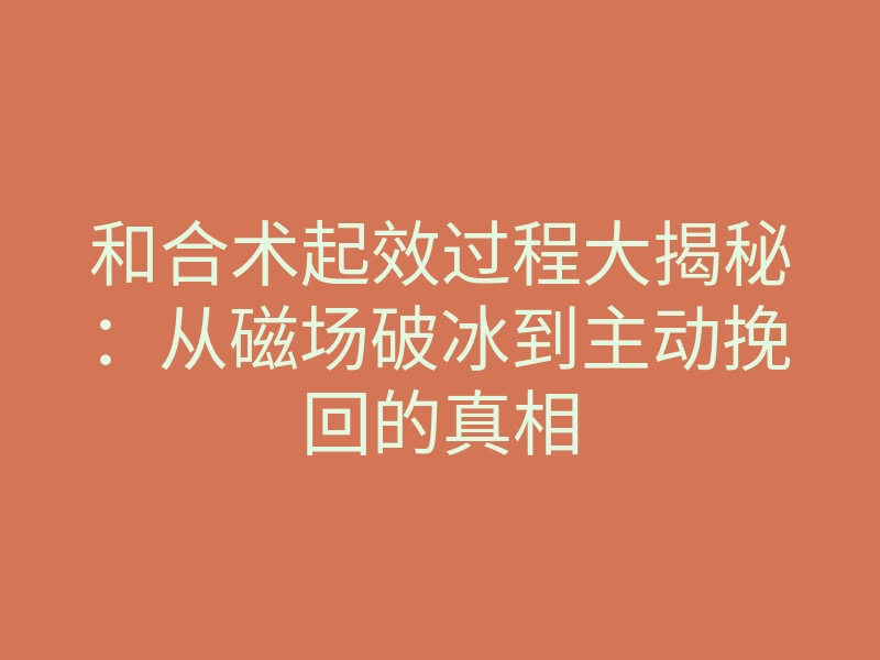 和合术起效过程大揭秘:从磁场破冰到主动挽回的真相
