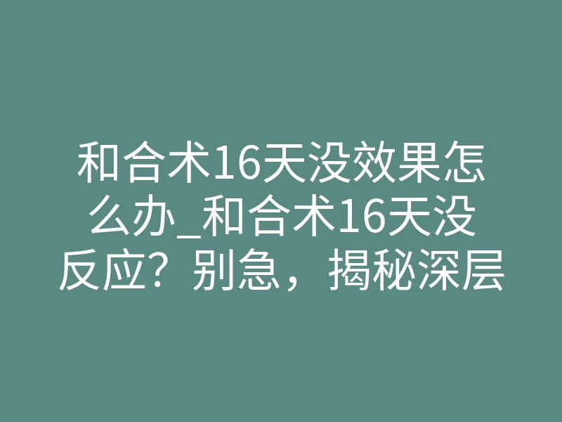 和合术16天没效果怎么办_和合术16天没反应?别急,揭秘深层磁场破冰的残酷真相