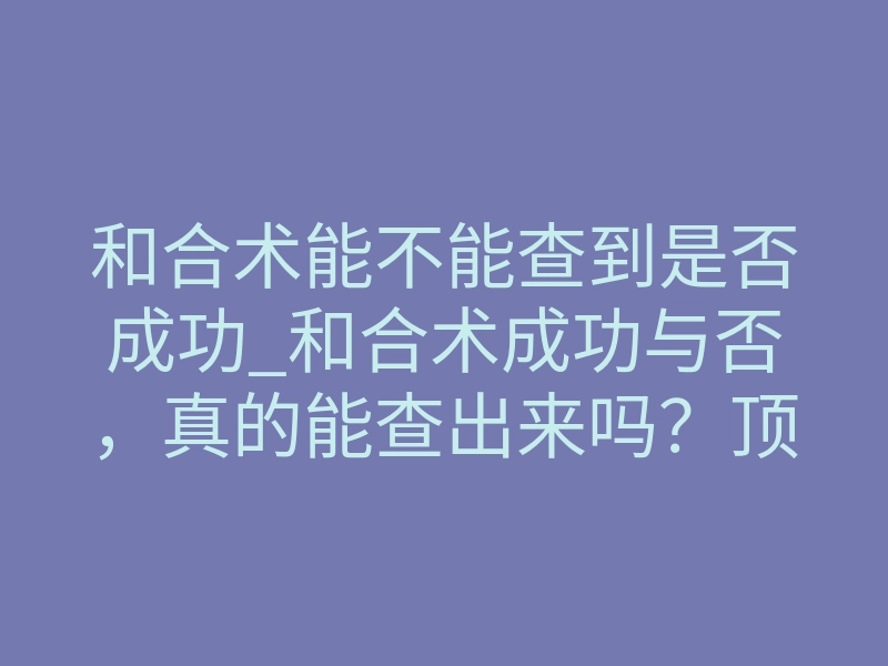 和合术能不能查到是否成功_和合术成功与否,真的能查出来吗?顶尖法门教你如何感应