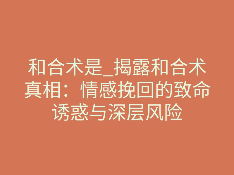 和合术是_揭露和合术真相:情感挽回的致命诱惑与深层风险