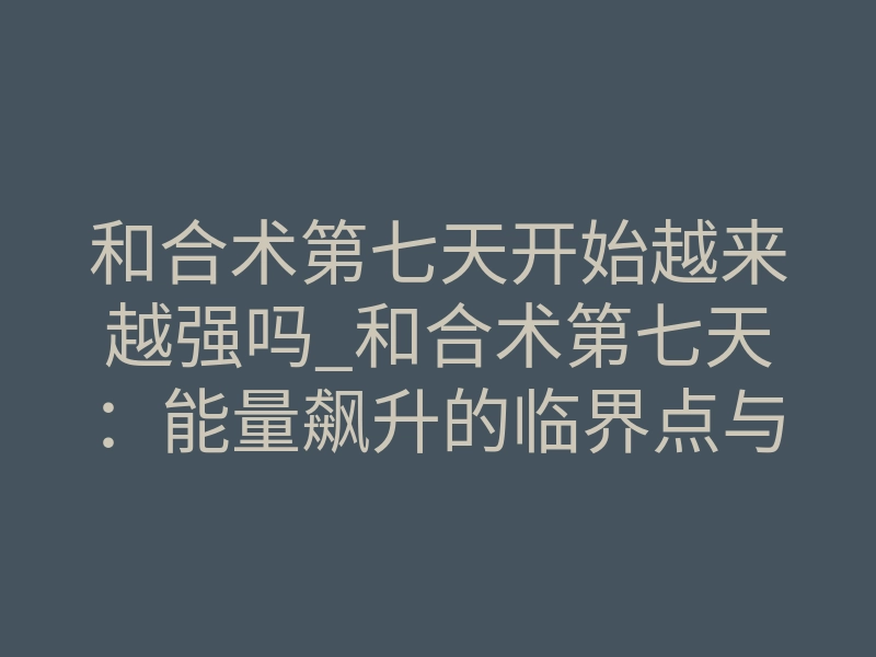 和合术第七天开始越来越强吗_和合术第七天:能量飙升的临界点与反噬隔离