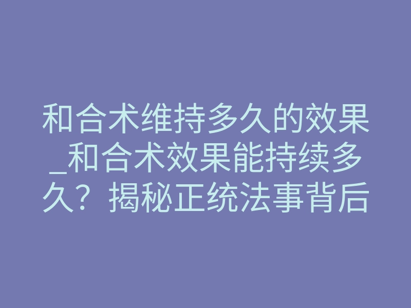 和合术维持多久的效果_和合术效果能持续多久?揭秘正统法事背后的能量守恒法则
