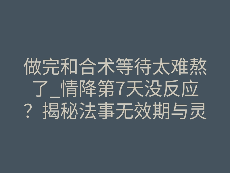做完和合术等待太难熬了_情降第7天没反应?揭秘法事无效期与灵魂反噬的致命风险