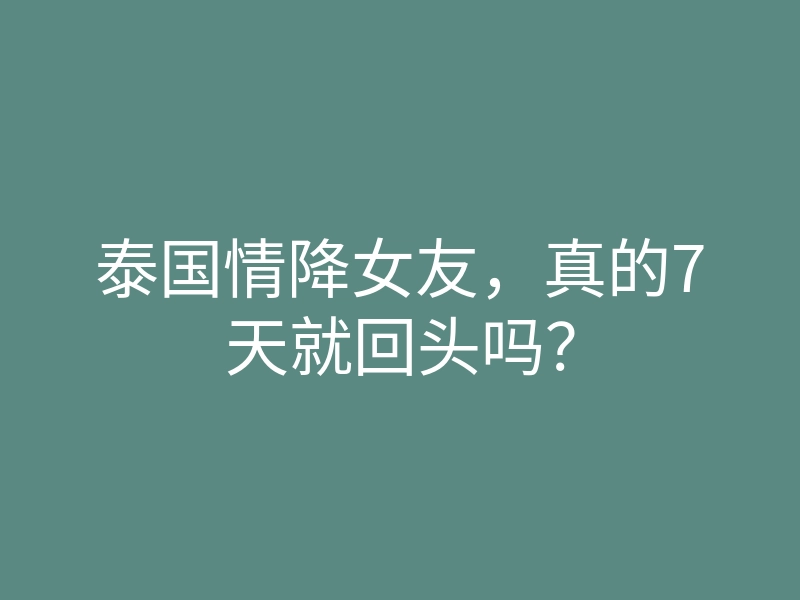 泰国情降女友,真的7天就回头吗?