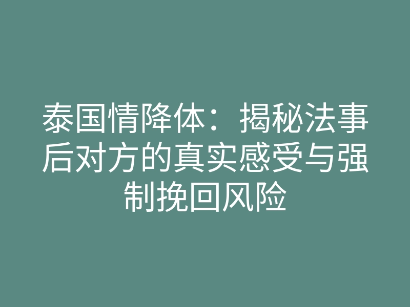 泰国情降体:揭秘法事后对方的真实感受与强制挽回风险