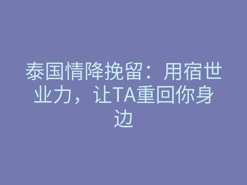 泰国情降挽留:用宿世业力,让TA重回你身边