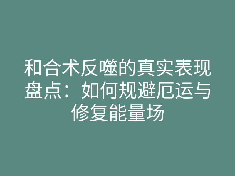 和合术反噬的真实表现盘点:如何规避厄运与修复能量场