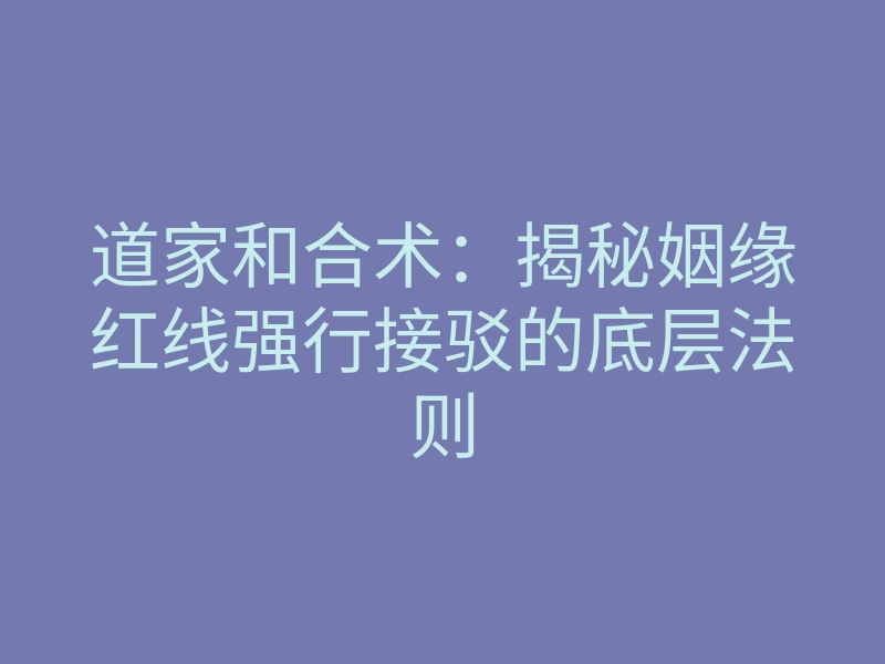 道家和合术:揭秘姻缘红线强行接驳的底层法则