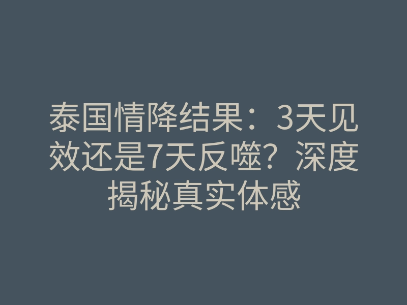 泰国情降结果:3天见效还是7天反噬?深度揭秘真实体感