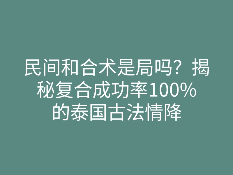 民间和合术是局吗?揭秘复合成功率100%的泰国古法情降