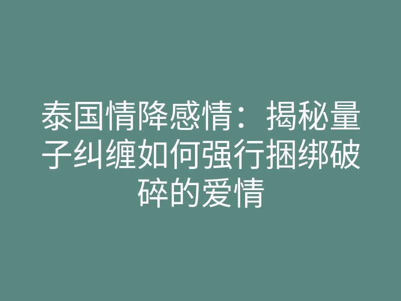 泰国情降感情:揭秘量子纠缠如何强行捆绑破碎的爱情
