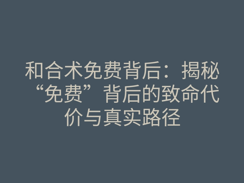 和合术免费背后：揭秘“免费”背后的致命代价与真实路径