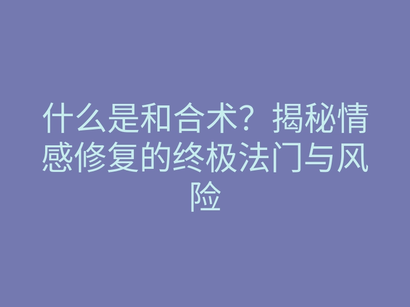 什么是和合术?揭秘情感修复的终极法门与风险