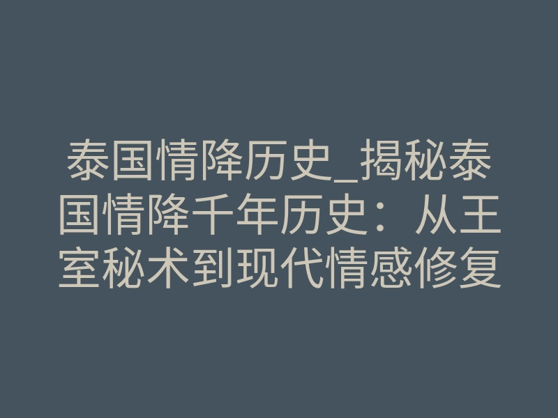 泰国情降历史_揭秘泰国情降千年历史:从王室秘术到现代情感修复法则
