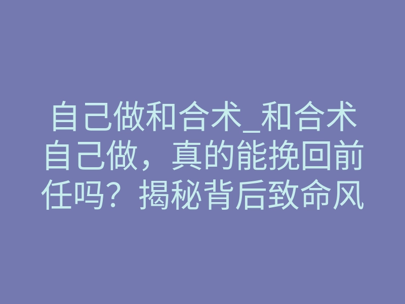 自己做和合术_和合术自己做,真的能挽回前任吗?揭秘背后致命风险