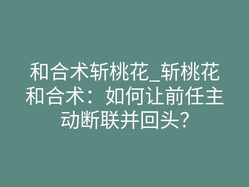 和合术斩桃花_斩桃花和合术:如何让前任主动断联并回头?