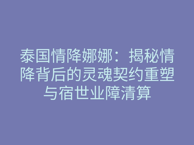 泰国情降娜娜:揭秘情降背后的灵魂契约重塑与宿世业障清算