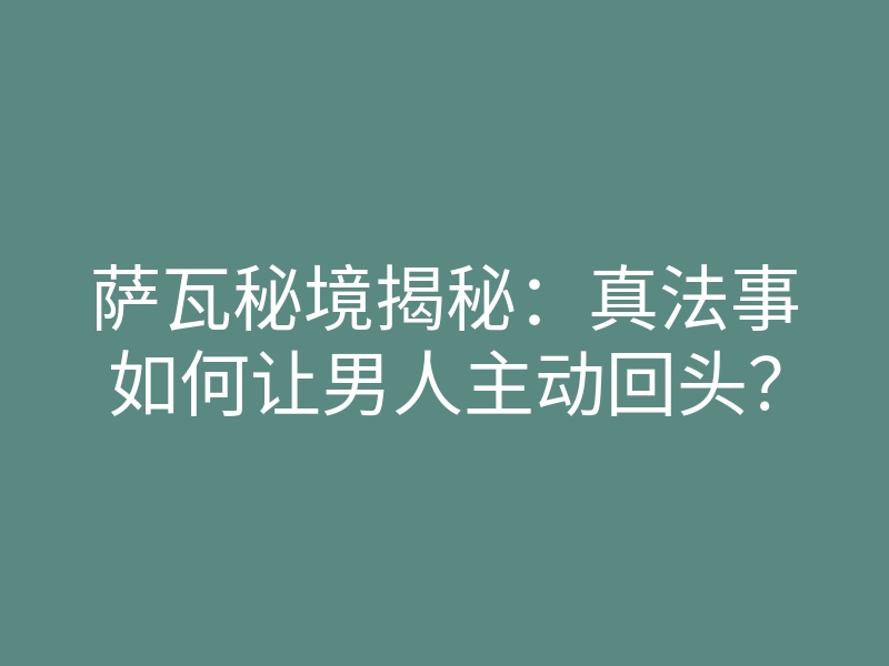 萨瓦秘境揭秘:真法事如何让男人主动回头?
