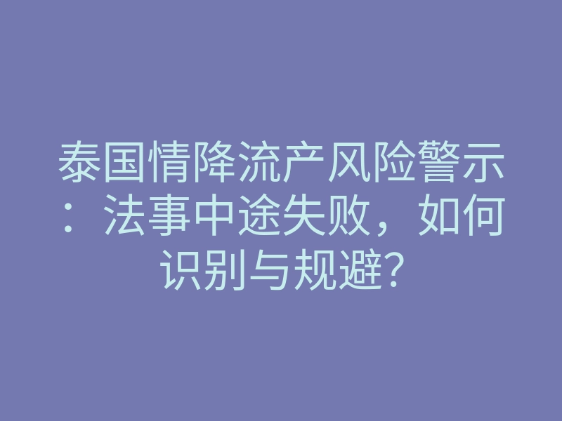泰国情降流产风险警示:法事中途失败,如何识别与规避?