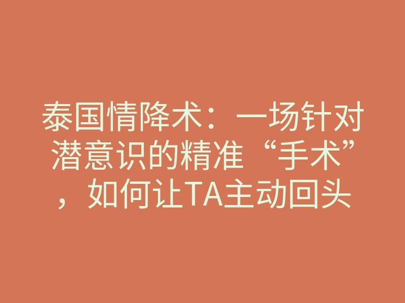 泰国情降术:一场针对潜意识的精准“手术”,如何让TA主动回头?