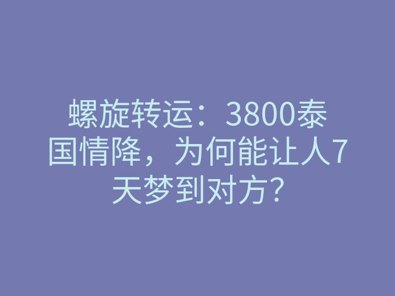 螺旋转运：3800泰国情降，为何能让人7天梦到对方？