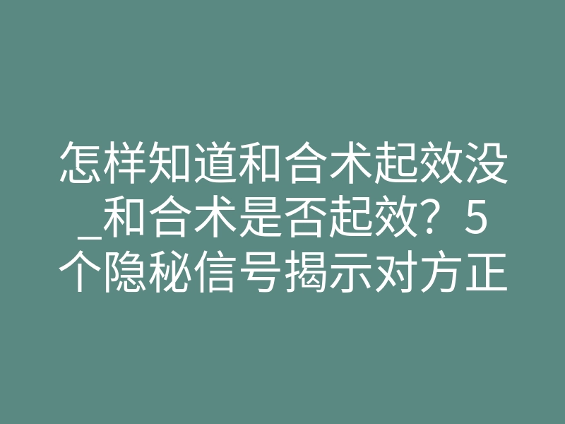 怎样知道和合术起效没_和合术是否起效?5个隐秘信号揭示对方正在“被迫”想你