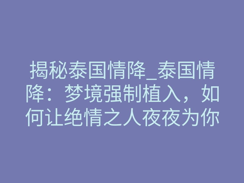 揭秘泰国情降_泰国情降:梦境强制植入,如何让绝情之人夜夜为你哭泣?