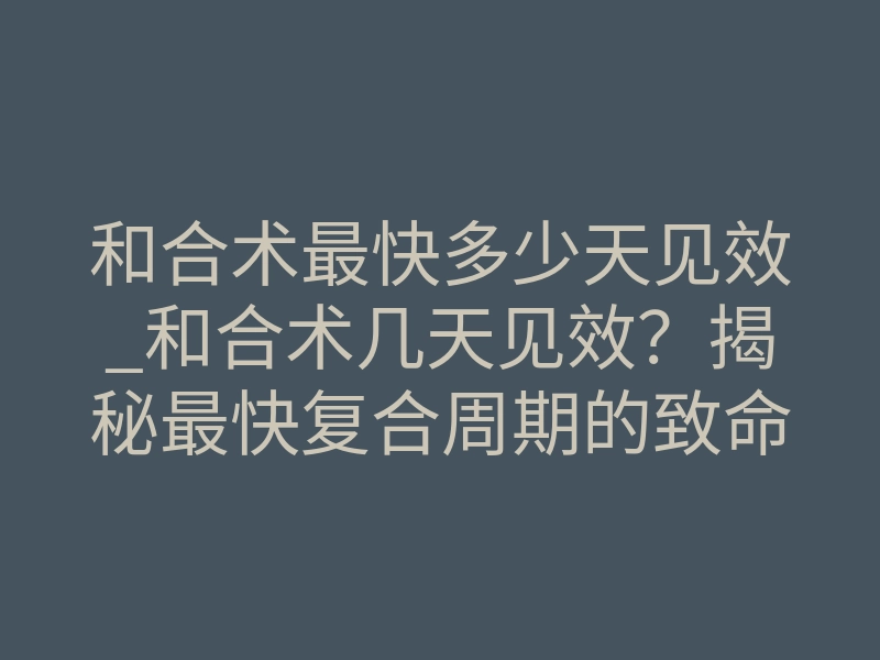 和合术最快多少天见效_和合术几天见效?揭秘最快复合周期的致命风险