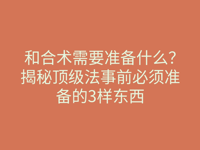 和合术需要准备什么?揭秘顶级法事前必须准备的3样东西