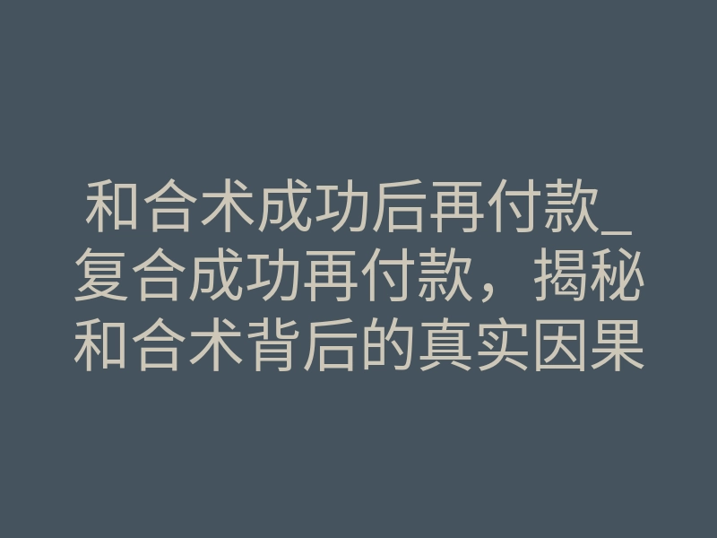 和合术成功后再付款_复合成功再付款，揭秘和合术背后的真实因果法则
