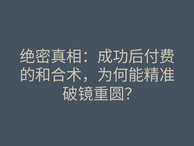 绝密真相:成功后付费的和合术,为何能精准破镜重圆?