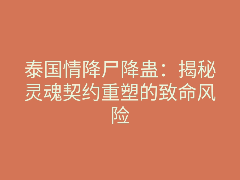 泰国情降尸降蛊：揭秘灵魂契约重塑的致命风险
