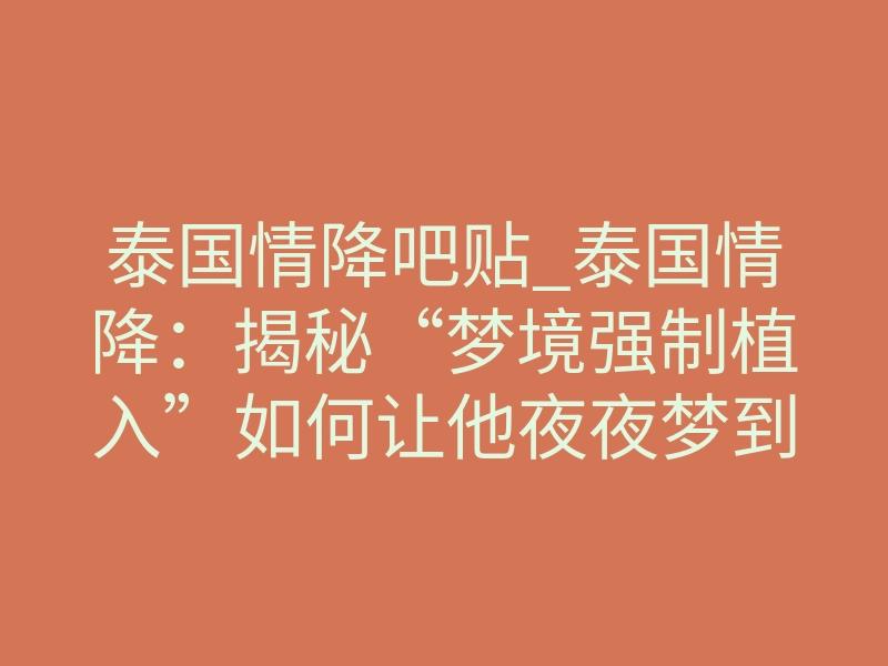 泰国情降吧贴_泰国情降：揭秘“梦境强制植入”如何让他夜夜梦到你