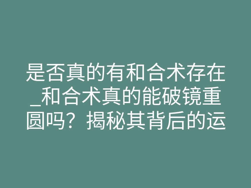 是否真的有和合术存在_和合术真的能破镜重圆吗?揭秘其背后的运作法则