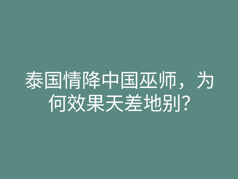 泰国情降中国巫师,为何效果天差地别?