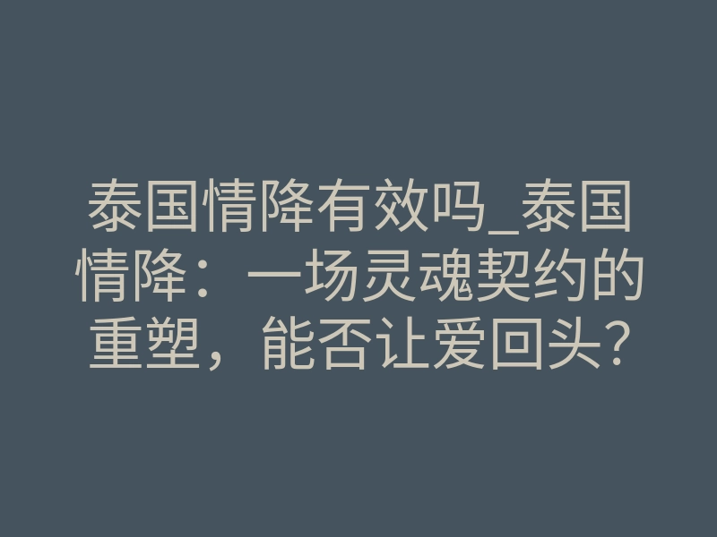 泰国情降有效吗_泰国情降:一场灵魂契约的重塑,能否让爱回头?
