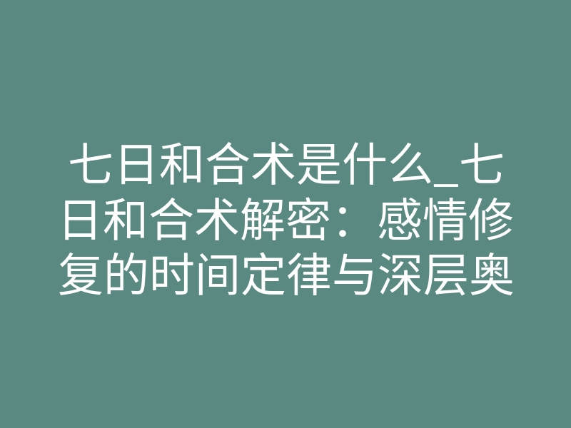 七日和合术是什么_七日和合术解密：感情修复的时间定律与深层奥秘