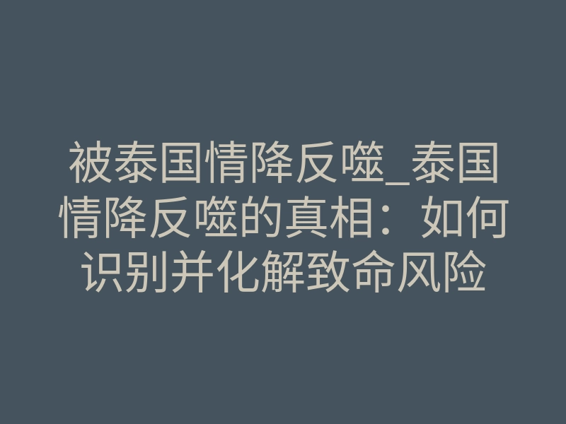 被泰国情降反噬_泰国情降反噬的真相:如何识别并化解致命风险