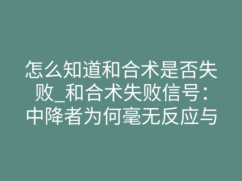 怎么知道和合术是否失败_和合术失败信号:中降者为何毫无反应与剧烈反噬揭秘