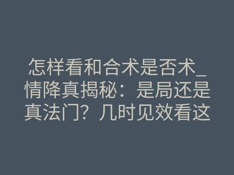 怎样看和合术是否术_情降真揭秘:是局还是真法门?几时见效看这里