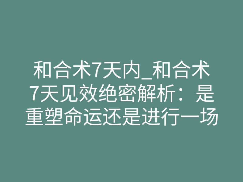 和合术7天内_和合术7天见效绝密解析:是重塑命运还是进行一场高维精神博弈?