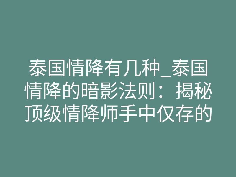 泰国情降有几种_泰国情降的暗影法则:揭秘顶级情降师手中仅存的三种致命“红线”