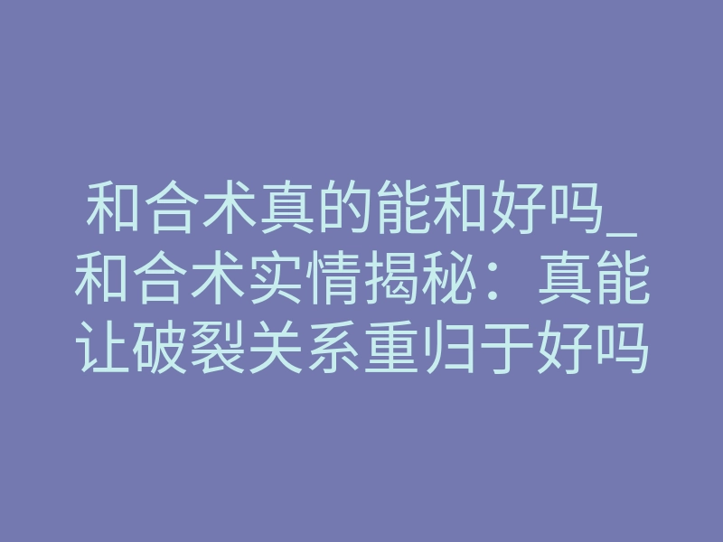 和合术真的能和好吗_和合术实情揭秘:真能让破裂关系重归于好吗?