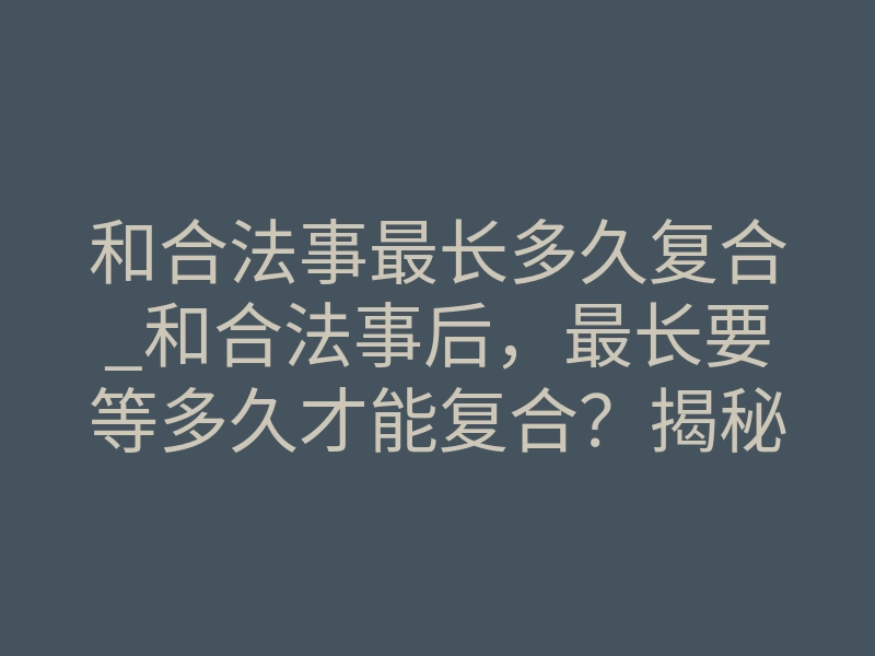 和合法事最长多久复合_和合法事后,最长要等多久才能复合?揭秘时间法则与深层禁忌