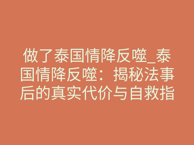 做了泰国情降反噬_泰国情降反噬:揭秘法事后的真实代价与自救指南