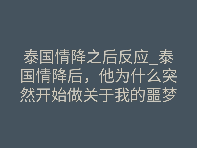 泰国情降之后反应_泰国情降后,他为什么突然开始做关于我的噩梦?