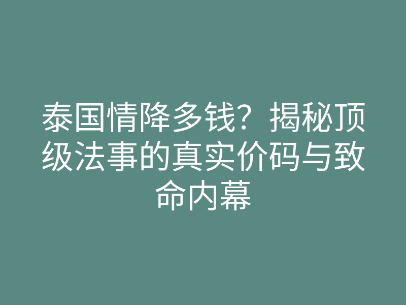 泰国情降多钱?揭秘顶级法事的真实价码与致命内幕